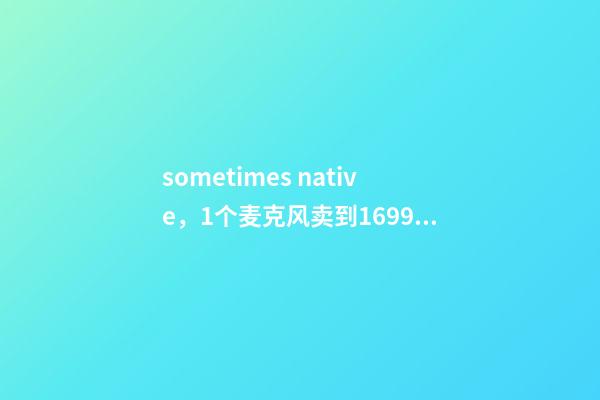 sometimes native，1个麦克风卖到1699元-第1张-观点-玄机派